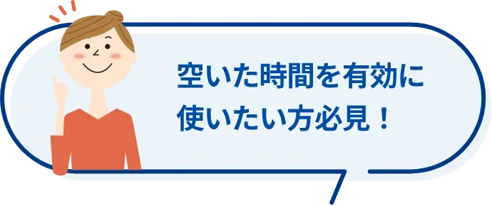 空いた時間を有効に使いたい方必見！